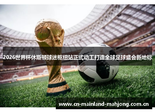 2026世界杯休斯顿球迷枢纽站正式动工打造全球足球盛会新地标 2026世界杯休斯顿球迷枢纽站正式动工打造全球足球盛会新地标
