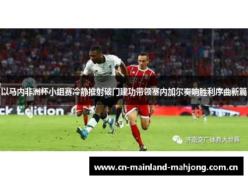 以马内非洲杯小组赛冷静推射破门建功带领塞内加尔奏响胜利序曲新篇 以马内非洲杯小组赛冷静推射破门建功带领塞内加尔奏响胜利序曲新篇